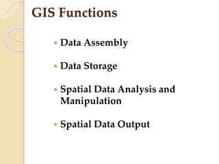 GIS Functions
 Data Assembly
 Data Storage
 Spatial Data Analysis and
Manipulation
 Spatial Data Output
 