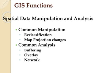 GIS Functions
 Common Manipulation
◦ Reclassification
◦ Map Projection changes
 Common Analysis
◦ Buffering
◦ Overlay
◦ Network
Spatial Data Manipulation and Analysis
 