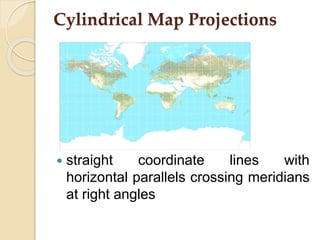 Cylindrical Map Projections
 straight coordinate lines with
horizontal parallels crossing meridians
at right angles
 