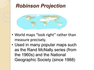 Robinson Projection
• World maps “look right” rather than
measure precisely.
• Used in many popular maps such
as the Rand McNally series (from
the 1960s) and the National
Geographic Society (since 1988)
 
