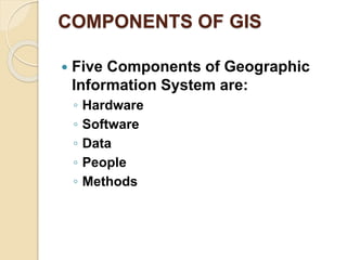 COMPONENTS OF GIS
 Five Components of Geographic
Information System are:
◦ Hardware
◦ Software
◦ Data
◦ People
◦ Methods
 