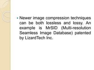  Newer image compression techniques
can be both lossless and lossy. An
example is MrSID (Multi-resolution
Seamless Image Database) patented
by LizardTech Inc.
 