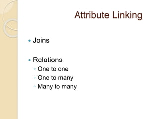 Attribute Linking
 Joins
 Relations
◦ One to one
◦ One to many
◦ Many to many
 