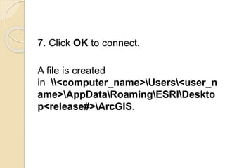 7. Click OK to connect.
A file is created
in <computer_name>Users<user_n
ame>AppDataRoamingESRIDeskto
p<release#>ArcGIS.
 