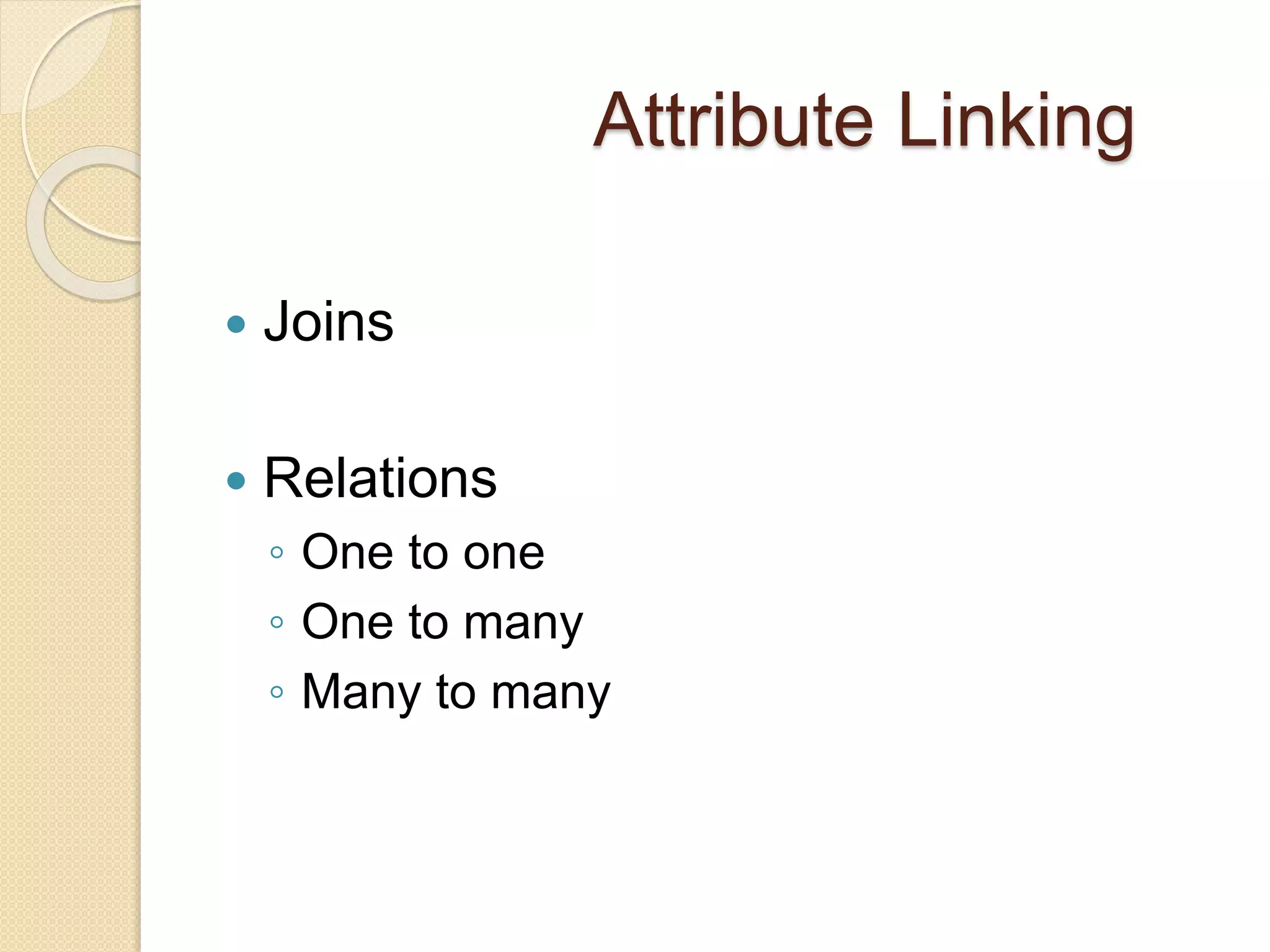 Attribute Linking
 Joins
 Relations
◦ One to one
◦ One to many
◦ Many to many
 
