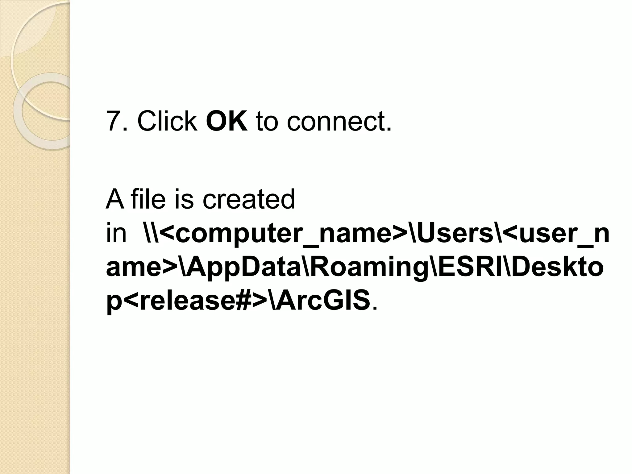 7. Click OK to connect.
A file is created
in <computer_name>Users<user_n
ame>AppDataRoamingESRIDeskto
p<release#>ArcGIS.
 