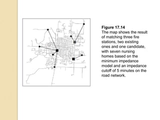 Figure 17.14
The map shows the result
of matching three fire
stations, two existing
ones and one candidate,
with seven nursing
homes based on the
minimum impedance
model and an impedance
cutoff of 5 minutes on the
road network.
 