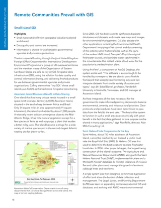 SPATIAL DATA INfrASTruCTurE


                                   Remote Communities Prevail with GIS

                                   Small Island SDI

                               Highlights                                                         since 2005, GIs has been used to synthesize disparate
                               •	 small nations benefit from geospatial data being stored         databases and datasets and create new maps and images
                                  and shared.                                                     for environmental management. GIs also assists with
                                                                                                  other applications including the environmental Health
                               •	 Data quality and control are increased.
                                                                                                  Department’s mapping of rat control and documenting
                               •	 Information is shared for use between governmental              of the eclectic set of historical sites such as the guns
                                  agencies and private organizations.                             of the sunken HMs Hood, Dampier’s Drip (the original
                               Thanks to special funding through the joint United Kingdom         freshwater source), and concrete water catchments in
                               foreign office/Department for International Development            the mountainside that collect scarce cloud water for the
                               environment Programme, a group of UK overseas territories          population’s predesalination plant.
                               and the member states of the organization of eastern               Using arcView ®, a component of arcGIs Desktop, the
                               Carribean states are able to rely on GIs for spatial data
                                                                                                  system works well. “The software is easy enough to be
                               infrastructure (sDI), using the solution for data quality and
                                                                                                  handled by nonexperts. We are able to use a flexible
                               control, information sharing, and delivering finished products
                                                                                                  framework that accepts new monitoring data and can
                               for use between governmental agencies and private
                                                                                                  integrate datasets from a wide variety of sources and
                               organizations. Calling themselves “tiny sDI,” these small
                                                                                                  types,” says Dr. edsel Daniel, professor, Vanderbilt
                               islands use arcGIs as the backbone for spatial data sharing.
                                                                                                  University in nashville, Tennessee, and GIs manager at
                               Ascension Island Discovers Benefit in Data Sharing                 ascension Island.
                               one island that has many unique needs housed in a small
                                                                                                  arcView integrates all the data necessary for the
                               space is UK overseas territory (UKoT) ascension Island,
                                                                                                  government to make informed planning decisions to balance
                               situated in the sea halfway between africa and brazil.
                                                                                                  environmental, amenity, and infrastructural priorities. Clear
                               only 34 square miles in area (approximately 91 square
                                                                                                  protocols and procedures have been determined to pass
                               kilometers), the island is inhabited by about 1,000 people.
                                                                                                  data from the field to the end user. “The key to this system
                               a relatively recent volcanic emergence close to the Mid-
                                                                                                  to function in such a small area so economically with great
                               atlantic Ridge, it has little natural vegetation except for a
                                                                                                  benefit is the fact that data gathered for one purpose can be
                               few species of ferns as well as spurge, a plant that exudes
                                                                                                  shared in many applications,” says alan Mills, director, alan
                               a bitter milky juice. The island became a refuge for a wide
                                                                                                  Mills Consulting ltd.
                               variety of marine species and is the second-largest atlantic
                               nesting site for green turtles.                                    Saint Helena Finds Cooperation Is the Key
                                                                                                  saint Helena, about 750 miles southeast of ascension
                                                                                                  Island, cannot be reached by air. Instead, a visitor must
                                                                                                  take the Royal Mail ship (RMs) St. Helena. GIs was first
                                                                                                  used to determine the best locations to place freshwater
                                                                                                  boreholes. In 2004, other projects began, the largest being
                                                                                                  construction of the island’s cadastre. The agriculture and
                                                                                                  natural Resources Department (anRD), along with the saint
                                                                                                  Helena national Trust (sHnT), implemented arcView and a
                                                                                                  Microsoft access® database to monitor clearance of invasive
                                                                                                  flax and other plants and manage the growth of endemic
                                                                                                  cabbage trees and tree ferns.

                                                                                                  a single system was then designed to minimize duplication
                                                                                                  of effort and share the burden of data collection and
                                                                                                  management. The legal, lands, and Planning Department
                                                                                                  (llPD) was keen on expanding on its new cadastral GIs and
                               ascension Island’s Conservation Department is one of many          database, and working with anRD meant environmental
                               departments that can share data gathered across the island; this
                               map is for bird nesting habitats.


                              18
 