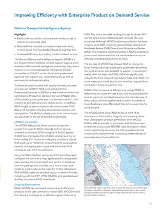 Improving Efficiency with Enterprise Product on Demand Service

                               National Geospatial-Intelligence Agency

                               Highlights                                                          nGa. This status provides funding through fiscal year 2015
                               •	 better able to provide customers with timely access to           and the opportunity to become part of nGa’s life cycle
                                  relevant and accurate data                                       processes. although ePoDs maritime production has been
                                                                                                   ongoing since 2007, it recently passed nGa’s operational
                               •	 Reduced time required to produce maps and charts,
                                                                                                   Readiness Review (oRR)/operational acceptance Review
                                  in some cases from hundreds of hours to less than one
                                                                                                   (oaR). This milestone was the final step in nGa’s acceptance
                               •	 Increased efficiency by creating products based on use           process and determined that the maritime service can be
                               The national Geospatial-Intelligence agency (nGa) is a              officially considered operational by nGa.
                               U.s. Department of Defense combat support agency and a              The success of ePoDs has allowed nGa to change its
                               member of the national intelligence community. Its primary          focus from producing cartographic products to providing
                               mission is to provide geospatial intelligence (GeoInT)              the Special Advertisingsupport its customers’
                                                                                                       most accurate data possible to Section
                               to members of the U.s. armed forces and government                  needs. With the help of ePoDs, nGa has significantly
                               agencies that support U.s. national security, as well as            reduced the time required to produce maps and charts. for
                               aeronautical and nautical safety.
                                                                                      ENTERPRISEWIDE GIS
                                                                                                   some maps and charts, production time has dropped from
                                                                                                   hundreds of hours to less than one.
                               To better provide its users with access to timely, accurate,
                               and relevant GeoInT, nGa contracted with esri                       nGa further increased its efficiency by using ePoDs to
                               Improving Efﬁciency with Enterprise
                               Professional services in 2004 for a new initiative known now
                               as enterprise Product on Demand service (ePoDs). one
                                                                                                   determine, on a case-by-case basis, how much production


                               Product on Demand Service
                                                                                                   time to spend on a product based on the intended use of
GEOINT Applications Showcase




                               of the project’s main goals was to automate map and chart           the product, eliminating the need to spend hundreds of
                               creation to gain efficiency and reduce errors. In addition,         hours finishing a one-off product that will be used only for




                               T
                               nGa sought to permit access to the most current nGa                 quick analysis.
                               data in all domains, Geospatial-aeronautical, nautical, and
                                        he National including             Ongoing Development                         product that only will be used for
                               topographic. TheAgency to designaand print custom continued to The ePoDs portal allows nGa to focus more of its
                                      Intelligence ability (NGA) is       ePODS has maps           mature and         quick analysis.
                                      U.S. Department of Defense com-                              resources on data quality, integrity, and to focus more
                               was also high on the list of desired functionality. products to NGA’s user com-
                                                                          offer more                                      ePODS allows NGA currency rather
                                      bat support agency and a member                                                 of its resources on data quality,
                                                                          munity. In April 2007, ePODS cartographic product generation. With ePoDs,
                                                                                                   than moved
                               of the national intelligence commu-
                               ePODS Functionality                        from being a prototype to an ofﬁcial        integrity,
                                                                                                   nGa is able to provide its customers with timely access
                                                                                                                                        S.S. Curtiss
                               nity. ePoDs Web portal is to provide to access the record at NGA. This status
                               The Its primary mission allows users       program of                                  and currency
                               geospatial intelligence (GEOINT) to        provides funding throughtoscal year and accurate GeoInT data. navigation safety
                                                                                                    ﬁ relevant        rather than
                               system from specific nGa networks built on service-
                               members of the U.S. armed forces and       2015 and the opportu- is also significantly improved for military personnel and
                               oriented architecture (soa) using esri’s arcGIs system. part
                               government agencies who support U.S.       nity to become           civilians with improvements in accuracy and timeliness of
                               nationalserver provides the GIs Web services and life cycle
                               arcGIs security, as well as aeronauti-     of NGA’s portal          aeronautical and nautical charts.
                               cal and nautical safety.                   processes. Although
                               functionality. esri Production Mapping provides a robust
                                   To better provide its users with
                               final touch-up or “finishing” environmentePODS maritime
                                                                           for aeronautical,
                               access to timely, accurate, and relevant   production has been
                               nautical, and topographic maps and charts that nGa 2007,
                               GEOINT, NGA contracted with ESRI           ongoing since
                               Professional edit prior to publication.
                               chooses to Services in 2004 for a new      it recently passed
                               initiative known now as Enterprise         NGA’s Operational
                               Product on Web interface, users select theReadiness Review
                               Using the Demand Services (ePODS).          data they need;
                               configure the datamain a map; apply specific cartographic
                               One of the project’s   into goals was to   (ORR)/Operational
                               automate map and chart product;to gain
                               rules; preview the end creation and printAcceptance Review
                                                                           it or download
                               efﬁciencypackage that includes data, instructions, and
                               a source and reduce errors. In addition,   (OAR). This mile-
                               NGA sought to permit access to the         stone was the ﬁnal
                               media to work locally on the maps for further refinement.
                               most current NGA data in all domains,      step in NGA’s accep-
                               With ePoDs, users can produce output in several formats,
                               including aeronautical, nautical, and      tance process and de-
                               topographic. The ability toJPeG, CaDRG, and geodatabase/
                               including .pdf, GeoTIff, design and        termined that the
                               print custom maps was also high on the
                               arcMap document (MXD) downloads. maritime service can
                               list of desired functionality.             be ofﬁcially consid-
                               Ongoing Development                        ered operational by
                               ePODSePoDs has continued to mature and offer more
                               nGa’s     Functionality                    NGA.                     With ePoDs, nGa customers can access the most current nGa data
                               ePODS is a Web portal that allows users        ePODS has            holdings to build on-demand nautical maps and charts. as a result,
                               products to the user community. In april 2007, ePoDs moved          navigation safety has been significantly improved for both military
                               access to the system from speciﬁc NGA      allowed NGA to
                               networks builtprototype to an official program of record atfrom
                               from being a on service-oriented archi-    change its focus         personnel and civilians.
                               tecture (SOA) using ESRI’s ArcGIS® fam-    producing cartograph-
                               ily of products. ArcGIS Server provides    ic products to provid-
                               the geographic information system (GIS)    ing the most accurate                                                                          21
                               Web services and portal functionality.     data possible to
                               PLTS™ for ArcGIS provides a robust ﬁnal    support its customers’
 