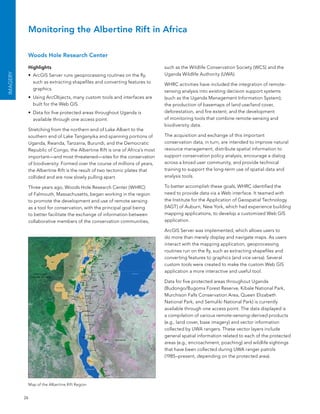 Monitoring the Albertine Rift in Africa

           Woods Hole Research Center

           Highlights                                                      such as the Wildlife Conservation society (WCs) and the
                                                                           Uganda Wildlife authority (UWa).
IMAGErY




           •	 arcGIs server runs geoprocessing routines on the fly,
              such as extracting shapefiles and converting features to     WHRC activities have included the integration of remote-
              graphics.                                                    sensing analysis into existing decision support systems
           •	 Using arcobjects, many custom tools and interfaces are       (such as the Uganda Management Information system);
              built for the Web GIs.                                       the production of basemaps of land use/land cover,
           •	 Data for five protected areas throughout Uganda is           deforestation, and fire extent; and the development
              available through one access point.                          of monitoring tools that combine remote-sensing and
                                                                           biodiversity data.
           stretching from the northern end of lake albert to the
           southern end of lake Tanganyika and spanning portions of        The acquisition and exchange of this important
           Uganda, Rwanda, Tanzania, burundi, and the Democratic           conservation data, in turn, are intended to improve natural
           Republic of Congo, the albertine Rift is one of africa’s most   resource management, distribute spatial information to
           important—and most threatened—sites for the conservation        support conservation policy analysis, encourage a dialog
           of biodiversity. formed over the course of millions of years,   across a broad user community, and provide technical
           the albertine Rift is the result of two tectonic plates that    training to support the long-term use of spatial data and
           collided and are now slowly pulling apart.                      analysis tools.

           Three years ago, Woods Hole Research Center (WHRC)              To better accomplish these goals, WHRC identified the
           of falmouth, Massachusetts, began working in the region         need to provide data via a Web interface. It teamed with
           to promote the development and use of remote sensing            the Institute for the application of Geospatial Technology
           as a tool for conservation, with the principal goal being       (IaGT) of auburn, new York, which had experience building
           to better facilitate the exchange of information between        mapping applications, to develop a customized Web GIs
           collaborative members of the conservation communities,          application.

                                                                           arcGIs server was implemented, which allows users to
                                                                           do more than merely display and navigate maps. as users
                                                                           interact with the mapping application, geoprocessing
                                                                           routines run on the fly, such as extracting shapefiles and
                                                                           converting features to graphics (and vice versa). several
                                                                           custom tools were created to make the custom Web GIs
                                                                           application a more interactive and useful tool.

                                                                           Data for five protected areas throughout Uganda
                                                                           (budongo/bugoma forest Reserve, Kibale national Park,
                                                                           Murchison falls Conservation area, Queen elizabeth
                                                                           national Park, and semuliki national Park) is currently
                                                                           available through one access point. The data displayed is
                                                                           a compilation of various remote-sensing-derived products
                                                                           (e.g., land cover, base imagery) and vector information
                                                                           collected by UWa rangers. These vector layers include
                                                                           general spatial information related to each of the protected
                                                                           areas (e.g., encroachment, poaching) and wildlife sightings
                                                                           that have been collected during UWa ranger patrols
                                                                           (1985–present, depending on the protected area).




           Map of the albertine Rift Region


          26
 