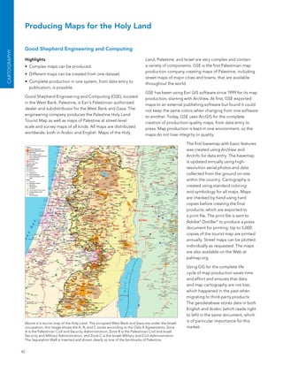 Producing Maps for the Holy Land

               Good Shepherd Engineering and Computing
CArToGrAPhY




               Highlights                                                                   land, Palestine, and Israel are very complex and contain
               •	 Complex maps can be produced.                                             a variety of components. Gse is the first Palestinian map
                                                                                            production company creating maps of Palestine, including
               •	 Different maps can be created from one dataset.
                                                                                            street maps of major cities and towns, that are available
               •	 Complete production in one system, from data entry to                     throughout the world.
                  publication, is possible.
                                                                                            Gse has been using esri GIs software since 1999 for its map
               Good shepherd engineering and Computing (Gse), located                       production, starting with arcView. at first, Gse exported
               in the West bank, Palestine, is esri’s Palestinian authorized                maps to an external publishing software but found it could
               dealer and subdistributor for the West bank and Gaza. The                    not keep the same colors when changing from one software
               engineering company produces the Palestine Holy land                         to another. Today, Gse uses arcGIs for the complete
               Tourist Map as well as maps of Palestine at street-level                     creation of production-quality maps, from data entry to
               scale and survey maps of all kinds. all maps are distributed                 press. Map production is kept in one environment, so the
               worldwide, both in arabic and english. Maps of the Holy                      maps do not lose integrity or quality.

                                                                                                                    The first basemap with basic features
                                                                                                                    was created using arcView and
                                                                                                                    arcInfo for data entry. The basemap
                                                                                                                    is updated annually using high-
                                                                                                                    resolution aerial photos and data
                                                                                                                    collected from the ground on-site
                                                                                                                    within the country. Cartography is
                                                                                                                    created using standard coloring
                                                                                                                    and symbology for all maps. Maps
                                                                                                                    are checked by hand using hard
                                                                                                                    copies before creating the final
                                                                                                                    products, which are exported to
                                                                                                                    a print file. The print file is sent to
                                                                                                                    adobe® Distiller ® to produce a press
                                                                                                                    document for printing. Up to 5,000
                                                                                                                    copies of the tourist map are printed
                                                                                                                    annually. street maps can be plotted
                                                                                                                    individually as requested. The maps
                                                                                                                    are also available on the Web at
                                                                                                                    palmap.org.

                                                                                                                    Using GIs for the complete life
                                                                                                                    cycle of map production saves time
                                                                                                                    and effort and ensures that data
                                                                                                                    and map cartography are not lost,
                                                                                                                    which happened in the past when
                                                                                                                    migrating to third-party products.
                                                                                                                    The geodatabase stores data in both
                                                                                                                    english and arabic (which reads right
                                                                                                                    to left) in the same document, which
                                                                                                                    is of particular importance for this
               above is a tourist map of the Holy land. The occupied West bank and Gaza are under the Israeli
               occupation; this image shows the a, b, and C zones according to the oslo II agreements. Zone         market.
               a is the Palestinian Civil and security administration, Zone b is the Palestinian Civil and Israel
               security and Military administration, and Zone C is the Israeli Military and Civil administration.
               The separation Wall is inserted and shown clearly as one of the landmarks of Palestine.


              42
 
