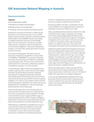 GIS Automates National Mapping in Australia

Geoscience Australia

Highlights                                                      Checks for completeness, positional accuracy, attribute
•	 GIs enables faster workflow.                                 accuracy, and logical consistencies are performed.

•	 Maintenance and data costs decreased.                        on passing validation, the data is checked back into the
•	 Multiple products can be generated.                          national database, and a largely push-button approach is
                                                                undertaken to output print files for color maps.
•	 The group now attracts young, technically savvy staff.
                                                                Using a geodatabase allows Geoscience australia to create
australia has a land area of more than 7.5 million square
                                                                nonstandard maps as they are requested. an example
kilometers and an exclusive economic zone of a further
                                                                is the recently released West MacDonnell national Park
8 million square kilometers. australia’s coastline (including
                                                                series, developed to satisfy land management, emergency
8,000 islands) is almost 60,000 kilometers long. Readily
                                                                management, and tourism needs. In this particular case,
accessible fundamental information and knowledge
                                                                a number of customizations were made including the
about this area is essential for national security, public
                                                                addition of a satellite image map on the reverse side,
safety, resource management, agricultural production,
                                                                nonstandard map extents, and a customized map surround.
environmental management, infrastructure development,
recreation, and many other uses by government, business,        Implementing GIs throughout the Geographic Information
and the community.                                              Group has enabled faster workflow, easier maintenance of
                                                                data, and cost efficiencies in terms of the ability to generate
for 47 years, the Geographic Information Group of
                                                                multiple products—digital and hard copy—from a single
Geoscience australia has mapped the country at scales
                                                                database. The organization is now able to generate a suite
of 1:100,000 to 1:20,000,000. for many years, Geographic
                                                                of digital products including GIs-ready vector data, raster
Information Group used manual methods of cartography
                                                                maps, and PDf format maps suitable for backdrops in a
to produce paper maps. This was a time-consuming and
                                                                broad range of new technologies such as GPs receivers and
exacting blend of art and science undertaken by teams of
                                                                personal computing or telephony devices.
cartographers using pens, ink, and scribe tools.
                                                                GIs has also made it easier to attract younger staff who
In the last 20 years, digital methods of cartography and a
                                                                see the potential of the new technology and the broader
broader range of products, many of which are also digital,
                                                                range of career options it offers them, such as in the fields of
have been introduced. Recent advances in database
                                                                analytic GIs, map production, and data management.
technology for managing GIs spatial data have been
embraced by Geoscience australia and promise to further         In the case of the West MacDonnell national Park maps,
revolutionize the way the group fulfills its national mapping   Geoscience australia has been able to easily generate a
obligations. for instance, it has created an object-oriented    number of potential mock-ups of the map face and print,
seamless topographic database for the entire continent and      inspect, and improve them efficiently until the desired
developed tools in arcobjects™ for the automated push-          product was achieved.
button production of hard-copy maps.

Geoscience australia relies on esri’s arcGIs system for
map production, from data extraction to data production.
first, data is extracted from existing databases. The data
is then checked for position against satellite imagery or
aerial photography and for attribution against intelligence
gathered from a variety of sources including state and local
governments; publications; and older, large-scale maps.

field mapping is undertaken to upgrade the accuracy of
roads and other infrastructure features and to broadly
check the validity of the data. formal data validation
is undertaken to ensure that the data meets quality
requirements as defined in the database specification.


                                                                                                                                   5
 