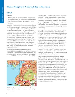 Digital Mapping Is Cutting Edge in Tasmania
ToPoGrAPhIC MAPPING




                      TASMAP

                      Highlights                                                         data. fMe 2008 is from safe software Inc. (surrey, british
                      •	 Mapping attributes are generated from geodatabases.             Columbia, Canada), a partner of esRI Canada limited,
                                                                                         esri’s international distributor in Canada. When maps are
                      •	 Data can be updated and edited quickly with fewer errors.
                                                                                         completed, they are sent via PDf file for offset printing.
                      •	 symbolization and placement of annotation is easily
                         managed.                                                        Upgrading TasMaP’s mapping process was broken down
                                                                                         into four main areas: marginal information, data extraction
                      Tasmania is australia’s only island state, consisting of more      and geoprocessing, cartographic editing and production,
                      than 300 islands. Managing the state is the responsibility of      and printing.
                      the state government’s Department of Primary Industries
                      and Water. branded TasMaP in the 1970s, the mapping                all marginal information is stored as an attribute to the
                      group creates a variety of topographic mapping products,           feature that represents the map. all changes to the
                      from a wide range of series maps to national park maps,            attributes are managed through an easy-to-use form that
                      tourism products, and a comprehensive street atlas.                simplifies editing and reduces the potential for mistakes.

                      The most popular map series is the 1:25,000-scale map              Grid references are created from a sample point that is
                      series, the production of which began in the late 1970s,           unique for each map. a staff member edits data for new
                      consisting of 415 maps covering the entire state. This map         points and precalculates the universal grid reference.
                      series provides large-scale basemaps for all of Tasmania           Climate graphs are created from climate data obtained
                      and consists of topographic information such as elevation,         from the bureau of Meteorology (boM). Map names,
                      water bodies, and government landmarks, along with                 numbers, editions, and dates, as well as the cover and
                      property information.                                              location box, are also objects created from code.

                      Producing 415 maps leaves limited resources, and                   following the initial setup, the end results are that each
                      employing GIs technology allows more efficient production          margin and template takes less than one minute to
                      management. The organization uses arcInfo® for data input          generate, mistakes and errors are greatly reduced, and a
                      and editing; arcGIs server for management of the spatial           considerable amount of work is saved.
                      data; and fMe 2008 to extract, transform, and load (eTl)           extraction and geoprocessing of the map data are
                                                                                         performed on the editor’s desktop in a personal
                                                                                         geodatabase with fMe software. Using this software to build
                                                                                         graphic geoprocessing models automates data manipulation
                                                                                         from a variety of sources. new information is created by
                                                                                         applying geoprocessing operations to existing data, such
                                                                                         as clip to boundary; making single layers into multiple
                                                                                         layers; joining lookup tables; and rotating objects like
                                                                                         waterfalls to rivers, gates to roads, and buildings to roads.

                                                                                         eleven different models running one after another
                                                                                         are coupled with Visual basic code in arcGIs Desktop
                                                                                         to complete the geoprocessing. The models vary in
                                                                                         complexity and require in-depth knowledge of the data.
                                                                                         although developing these models took considerable
                                                                                         time, now geoprocessing takes only 20 minutes and vastly
                                                                                         reduces mistakes and errors.




                      GIs helped the Tasmanian government’s Department of Primary
                      Industries and Water move forward to a modern, efficient mapping
                      production system.


                      8
 
