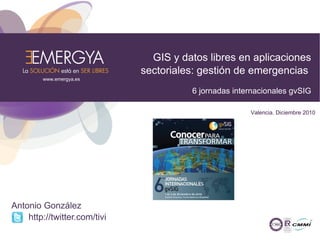 GIS y datos libres en aplicaciones
                              sectoriales: gestión de emergencias
        www.emergya.es

                                        6 jornadas internacionales gvSIG

                                                       Valencia. Diciembre 2010




Antonio González
    http://twitter.com/tivi
 