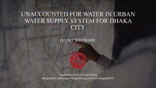 UNACCOUNTED FOR WATER IN URBAN
WATER SUPPLY SYSTEM FOR DHAKA
CITY
FLUDIT SOFTWARE
Department of Civil Engineering
Bangladesh University of Engineering and Technology(BUET)
 