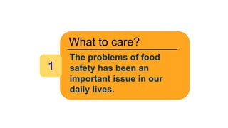 What to care?
The problems of food
safety has been an
important issue in our
daily lives.
1
 