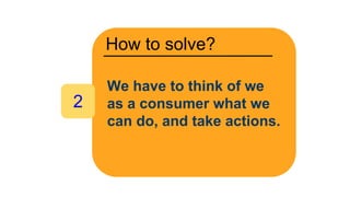 How to solve?
2
We have to think of we
as a consumer what we
can do, and take actions.
 