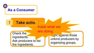 Take actions1
As a Consumer
Check the
ingredients.
Ask producers to list
the ingredients.
Fight against those
unkind producers by
organizing groups.
Insist what we
are doing.
 
