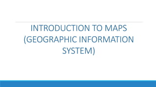 INTRODUCTION TO MAPS
(GEOGRAPHIC INFORMATION
SYSTEM)
 