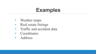 Examples
• Weather maps
• Real estate listings
• Traffic and accident data
• Coordinates
• Address
 