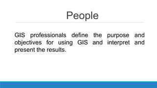People
GIS professionals define the purpose and
objectives for using GIS and interpret and
present the results.
 