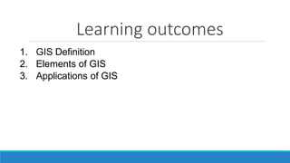 Learning outcomes
1. GIS Definition
2. Elements of GIS
3. Applications of GIS
 