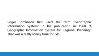 Roger Tomlinson first used the term “Geographic
Information System” in his publication in 1968 “A
Geographic Information System for Regional Planning”.
That was a really lonely time for GIS.
 