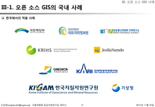 신상희(sanghee.shin@osgeo.org) 서울대병원 응급의료연구실 세미나 2015년 11월 25일
III-1. 오픈 소스 GIS의 국내 사례
30
III. 오픈 소스 GIS 사례
q  한국에서의 적용 사례 
 