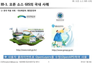 신상희(sanghee.shin@osgeo.org) 서울대병원 응급의료연구실 세미나 2015년 11월 25일31
q  한국 적용 사례 - 국토해양부, 행정안전부 
http://www.nsdi.go.kr/
 http://www.gmap.go.kr
è  사용자 클라이언트로 OpenLayers를 수정(OpenAPI)하여 사용 
III. 오픈 소스 GIS 사례
III-1. 오픈 소스 GIS의 국내 사례
 