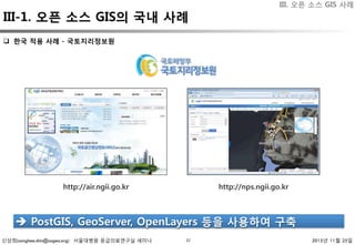 신상희(sanghee.shin@osgeo.org) 서울대병원 응급의료연구실 세미나 2015년 11월 25일32
q  한국 적용 사례 - 국토지리정보원 
è  PostGIS, GeoServer, OpenLayers 등을 사용하여 구축 
http://air.ngii.go.kr
 http://nps.ngii.go.kr
III. 오픈 소스 GIS 사례
III-1. 오픈 소스 GIS의 국내 사례
 