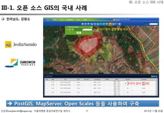 신상희(sanghee.shin@osgeo.org) 서울대병원 응급의료연구실 세미나 2015년 11월 25일33
q  전라남도, 강원도 
è  PostGIS, MapServer, Open Scales 등을 사용하여 구축 
•  투자지 분석 설정 분석 메뉴
•  투자지 분석 결과창
III. 오픈 소스 GIS 사례
III-1. 오픈 소스 GIS의 국내 사례
 