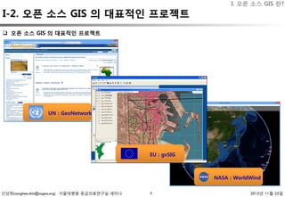 신상희(sanghee.shin@osgeo.org) 서울대병원 응급의료연구실 세미나 2015년 11월 25일8
I-2. 오픈 소스 GIS 의 대표적인 프로젝트
UN : GeoNetwork
NASA : WorldWind
EU : gvSIG
q  오픈 소스 GIS 의 대표적인 프로젝트
I. 오픈 소스 GIS 란?
 