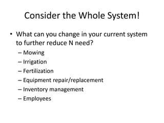 Consider the Whole System!
• What can you change in your current system
  to further reduce N need?
  – Mowing
  – Irrigation
  – Fertilization
  – Equipment repair/replacement
  – Inventory management
  – Employees
 