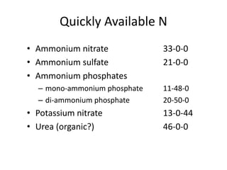 Quickly Available N
• Ammonium nitrate            33-0-0
• Ammonium sulfate            21-0-0
• Ammonium phosphates
  – mono-ammonium phosphate   11-48-0
  – di-ammonium phosphate     20-50-0
• Potassium nitrate           13-0-44
• Urea (organic?)             46-0-0
 