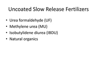 Uncoated Slow Release Fertilizers
•   Urea formaldehyde (UF)
•   Methylene urea (MU)
•   Isobutylidene diurea (IBDU)
•   Natural organics
 