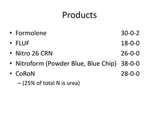 Products
•   Formolene                            30-0-2
•   FLUF                                 18-0-0
•   Nitro 26 CRN                         26-0-0
•   Nitroform (Powder Blue, Blue Chip)   38-0-0
•   CoRoN                                28-0-0
    – (25% of total N is urea)
 