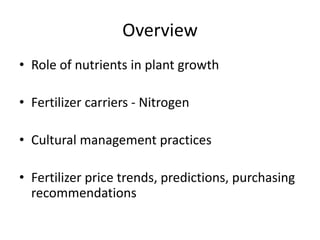 Overview
• Role of nutrients in plant growth

• Fertilizer carriers - Nitrogen

• Cultural management practices

• Fertilizer price trends, predictions, purchasing
  recommendations
 