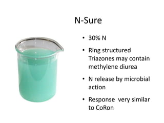 N-Sure
 • 30% N
 • Ring structured
   Triazones may contain
   methylene diurea
 • N release by microbial
   action
 • Response very similar
   to CoRon
 