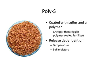 Poly-S
 • Coated with sulfur and a
   polymer
   – Cheaper than regular
     polymer coated fertilizers
 • Release dependent on
   – Temperature
   – Soil moisture
 