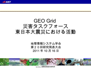 GEO Grid  災害タスクフォース 東日本大震災における活動 地理情報システム学会 第２０回研究発表大会 2011 年 10 月 16 日 