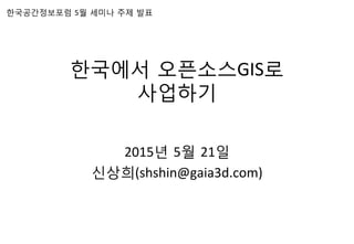 한국에서 오픈소스GIS로 	
  
사업하기 	
  
2015년 5월 21일	
  
신상희(shshin@gaia3d.com)	
  
한국공간정보포럼 5월 세미나 주제 발표	
  
 