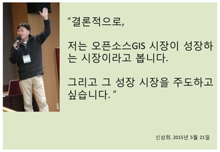 “결론적으로,	
  	
  
	
  
저는 오픈소스GIS 시장이 성장하
는 시장이라고 봅니다.	
  	
  
	
  
그리고 그 성장 시장을 주도하고
싶습니다.	
  “	
  
신상희.	
  2015년 5월 21일	
  
 