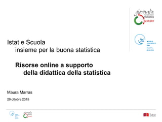Istat e Scuola
insieme per la buona statistica
Risorse online a supporto
della didattica della statistica
Maura Marras
29 ottobre 2015
 