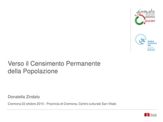 Verso il Censimento Permanente
della Popolazione
Donatella Zindato
Cremona 22 ottobre 2015 - Provincia di Cremona, Centro culturale San Vitale
 