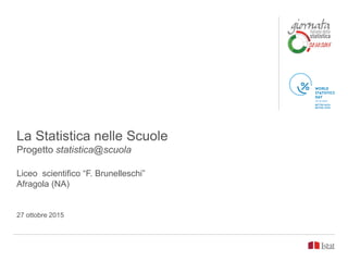 La Statistica nelle Scuole
Progetto statistica@scuola
Liceo scientifico “F. Brunelleschi”
Afragola (NA)
27 ottobre 2015
 