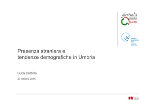 Presenza straniera e
tendenze demografiche in Umbria
Luca Calzola
27 ottobre 2015
 