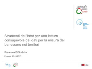 Strumenti dell’Istat per una lettura
consapevole dei dati per la misura del
benessere nei territori
Domenico Di Spalatro
Pescara, 26-10-2015
 
