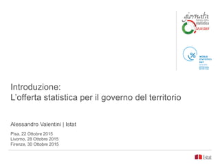 Introduzione:
L’offerta statistica per il governo del territorio
Alessandro Valentini | Istat
Pisa, 22 Ottobre 2015
Livorno, 28 Ottobre 2015
Firenze, 30 Ottobre 2015
 