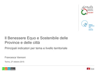 Il Benessere Equo e Sostenibile delle
Province e delle città
Principali indicatori per tema e livello territoriale
Francesca Vannoni
Torino, 27 ottobre 2015
 