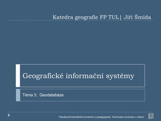 Katedra geografie FP TUL| Jiří Šmída




Geografické informační systémy

Téma 3: Geodatabáze




                Fakulta přírodovědně-humanitní a pedagogická, Technická univerzita v Liberci
 